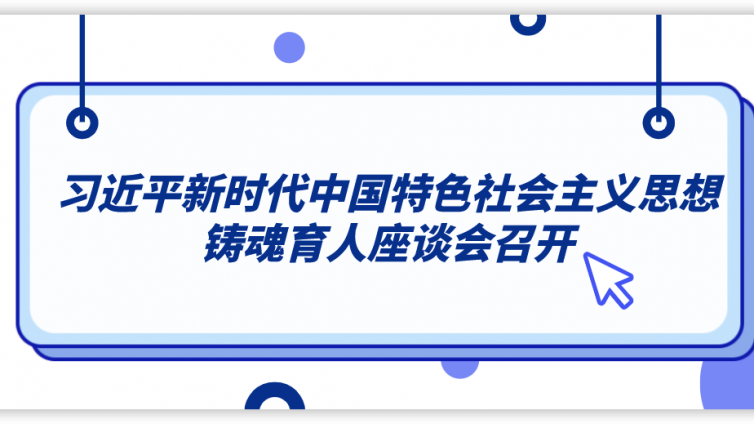 以党史学习教育为契机 推动新发展阶段铸魂育人走深走实 习近平新时代中国特色社会主义思想铸魂育人座谈会召开